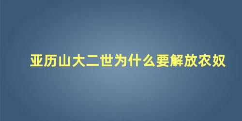 亚历山大二世为什么要解放农奴 亚历山大二