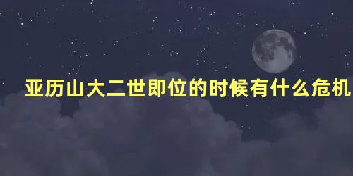 亚历山大二世即位的时候有什么危机