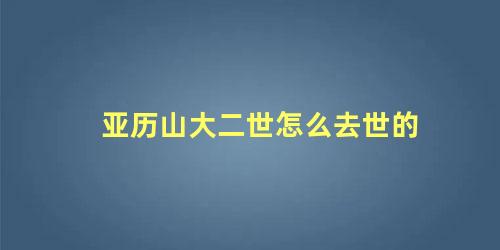 亚历山大二世怎么去世的