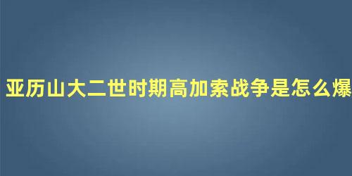 亚历山大二世时期高加索战争是怎么爆发的