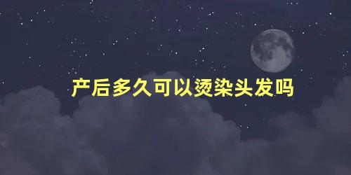 产后多久可以烫染头发吗 顺产后多久可以染发烫发