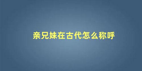 亲兄妹在古代怎么称呼