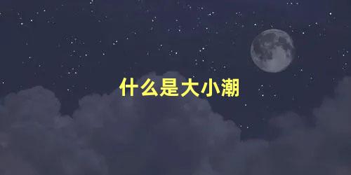 什么是大小潮 大潮小潮形成原因