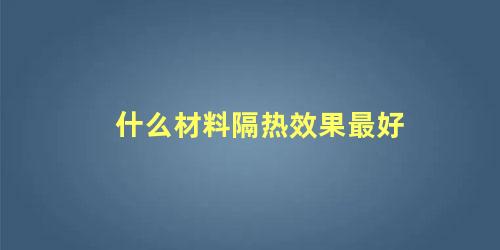 什么材料隔热效果最好