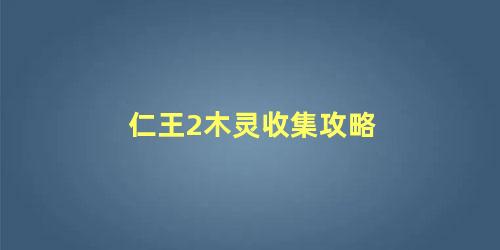 仁王2木灵收集攻略 仁王2收集木灵有什么用