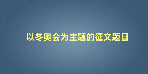 以冬奥会为主题的征文题目