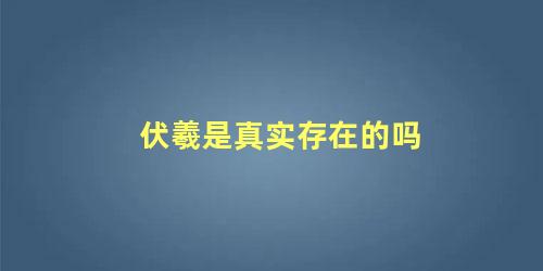 伏羲是真实存在的吗 伏羲是真实存在过吗