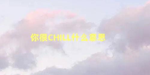 你很CHILL什么意思 一起chill什么意思