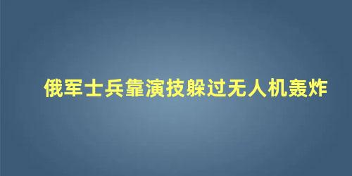 俄军士兵靠演技躲过无人机轰炸