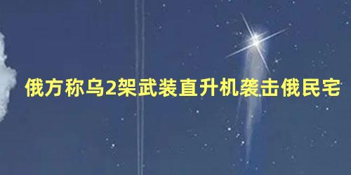 俄方称乌2架武装直升机袭击俄民宅，俄罗斯击