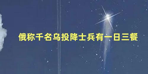 俄称千名乌投降士兵有一日三餐，俄罗斯士兵高