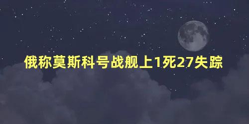 俄称莫斯科号战舰上1死27失踪,俄罗斯失事潜