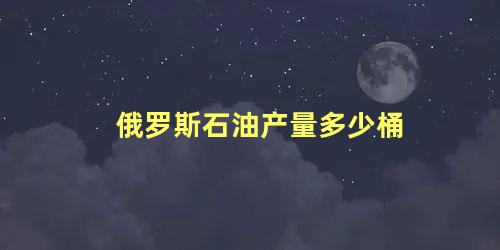 俄罗斯石油产量多少桶