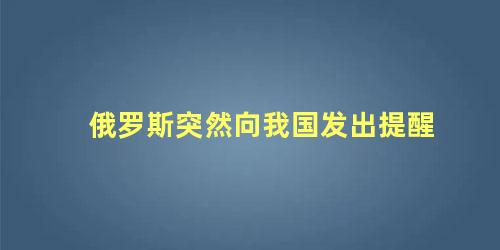 俄罗斯突然向我国发出提醒