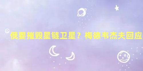 俄要摧毁星链卫星？梅德韦杰夫回应，俄罗斯卫星