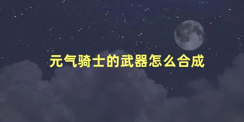 元气骑士的武器怎么合成 元气骑士怎么把武器合在一起