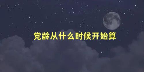 党龄从什么时候开始算，党龄零头不满一年算一年吗