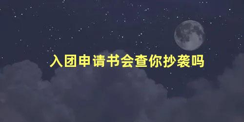 入团申请书会查你抄袭吗，入团申请书会查重吗