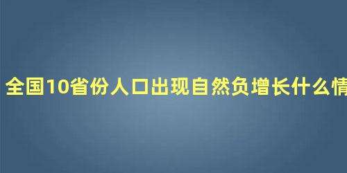 全国10省份人口出现自然负增长什么情况