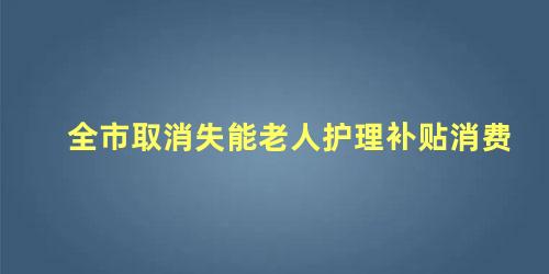 全市取消失能老人护理补贴消费