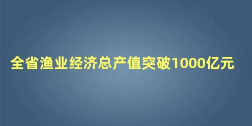 全省渔业经济总产值突破1000亿元