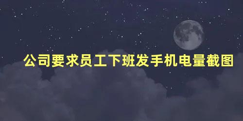 公司要求员工下班发手机电量截图