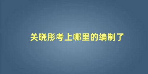 关晓彤考上哪里的编制了，关晓彤考的是什么编制