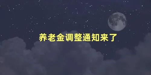 养老金调整通知来了 养老金调整方式