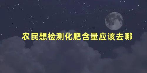 农民想检测化肥含量应该去哪 如何检测化肥含量