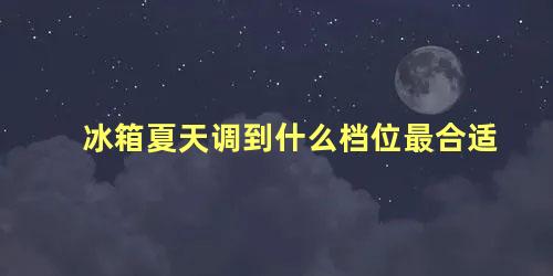 冰箱夏天调到什么档位最合适 家用冰箱调多少度合适