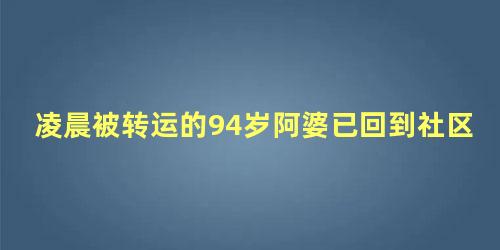 凌晨被转运的94岁阿婆已回到社区，突然转运的