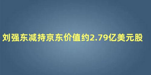 刘强东减持京东价值约2.79亿美元股票