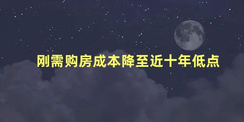 刚需购房成本降至近十年低点