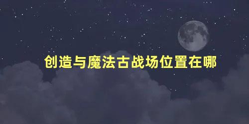 创造与魔法古战场位置在哪，创造与魔法古战场死了掉东西吗