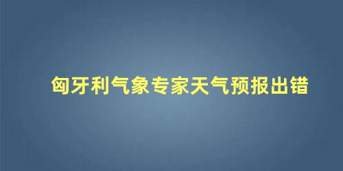 匈牙利气象专家天气预报出错