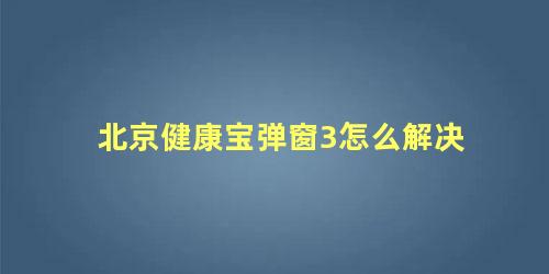 北京健康宝弹窗3怎么解决，北京健康宝弹窗3需要隔离吗