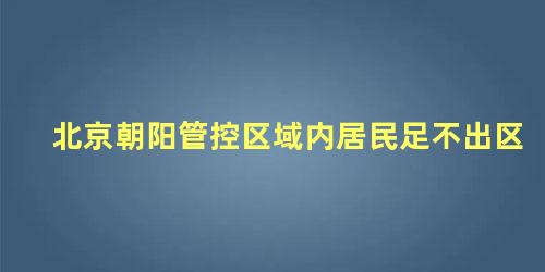 北京朝阳管控区域内居民足不出区