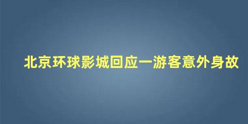 北京环球影城回应一游客意外身故,关于北京