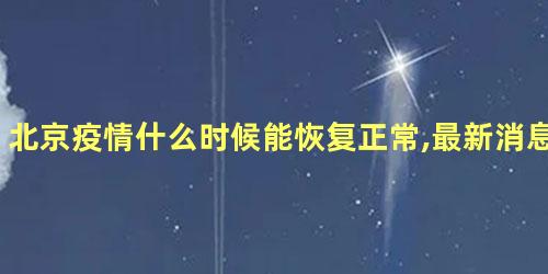 北京疫情什么时候能恢复正常,最新消息 老人说疫情过后必有大灾