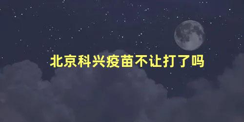 北京科兴疫苗不让打了吗 为什么小孩都打北京生物