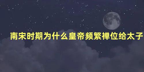 南宋时期为什么皇帝频繁禅位给太子