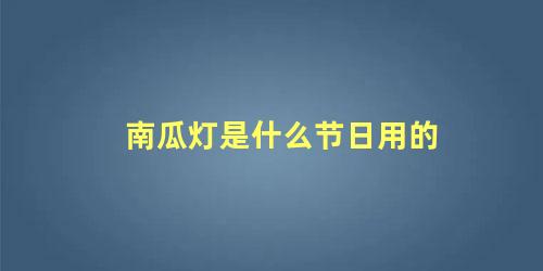 南瓜灯是什么节日用的 万圣节的南瓜灯的由来