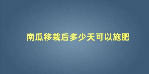 南瓜移栽后多少天可以施肥 南瓜移栽注意事项