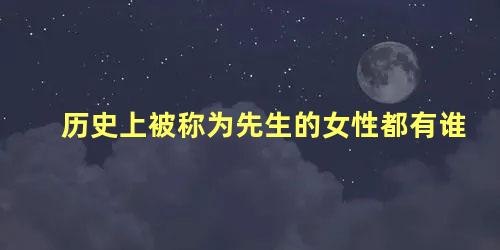 历史上被称为先生的女性都有谁