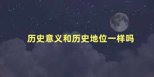 历史意义和历史地位一样吗 什么是历史地位