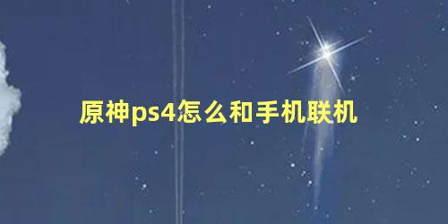 原神ps4怎么和手机联机 原神手机ps4互通吗