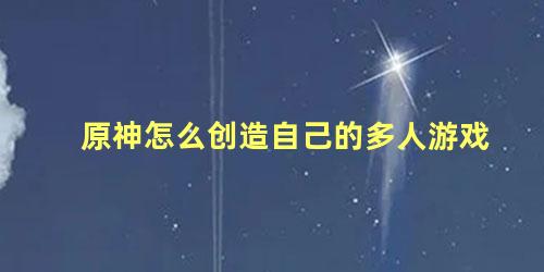 原神怎么创造自己的多人游戏 原神多人游戏怎么创建房间