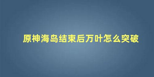 原神海岛结束后万叶怎么突破 原神海岛关了