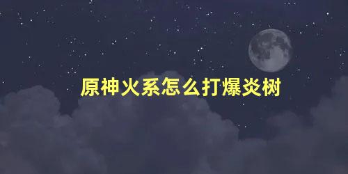 原神火系怎么打爆炎树 爆炎树能用火属性打吗