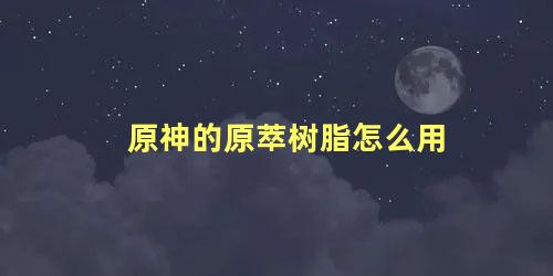 原神的原萃树脂怎么用，元神脆脆树脂的使用方法